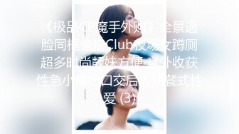 《极品CP魔手外购》全景逼脸同框偸拍Club夜场女蹲厕超多时尚靓妹方便 意外收获性急小情侣口交后入快餐式性爱 (3)