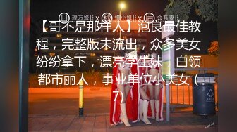 【哥不是那样人】泡良最佳教程，完整版未流出，众多美女纷纷拿下，漂亮学生妹，白领都市丽人，事业单位小美女 (7)