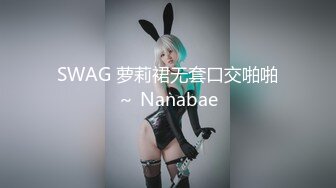 SWAG 萝莉裙无套口交啪啪～ Nanabae