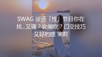 SWAG 谈话「性」节目你在找...又骚？会潮吹？口交技巧又好的理 茉莉