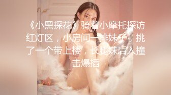 《小黑探花》骑着小摩托探访红灯区，小房间一排妹子，挑了一个带上楼，长腿妹后入撞击爆插