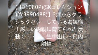 (HD1080P)(SKコレクション)(fc3990488)】3歳からクラシックバレーしているお嬢様！厳しい両親に育てられた反動で・・・。生中出し＋口内射精。