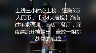 上线三小时必上榜，狂赚3万人民币，【SM大表姐】海南过年求偶遇，商店，餐厅，深夜清凉开档露出，豪放一姐挑战你的底线