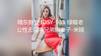 精东影业 JDSY-035 绿帽老公性无能叫兄弟操妻子-米娅