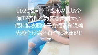 2020.5月流出戏水娱乐场全景TP各种行为姿态美眉大小便和换衣服妹子方便下身脱精光擦个没完还有个把纸塞B里了