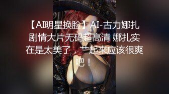 【AI明星换脸】AI-古力娜扎 剧情大片无码超高清 娜扎实在是太美了，艹起来应该很爽吧！