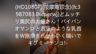 (HD1080P)(按摩庵珍念)(fc3987083.0scperwj)どムッチリ美尻のお嬢さん！パイパンオマンコとお豆のような乳首をＷ施療されかわいく喘いでギブミーチンコ!-