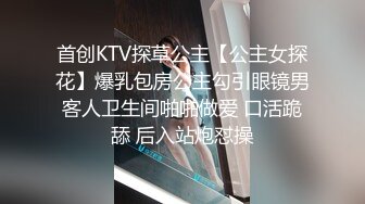 首创KTV探草公主【公主女探花】爆乳包房公主勾引眼镜男客人卫生间啪啪做爱 口活跪舔 后入站炮怼操