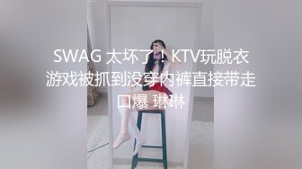 SWAG 太坏了！KTV玩脱衣游戏被抓到没穿内裤直接带走口爆 琳琳