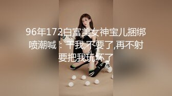 96年172白富美女神宝儿捆绑喷潮喊：干我,不要了,再不射要把我玩坏了