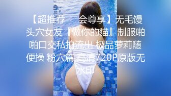 【超推荐❤️会尊享】无毛馒头穴女友『做你的貓』制服啪啪口交私拍流出 极品萝莉随便操 粉穴篇 高清720P原版无水印