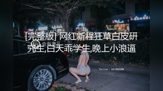 [完整版] 网红新程狂草白皮研究生,白天乖学生,晚上小浪逼