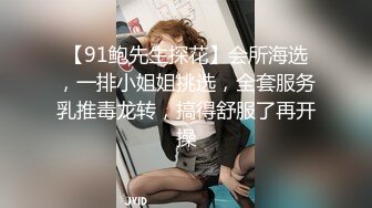 【91鲍先生探花】会所海选，一排小姐姐挑选，全套服务乳推毒龙转，搞得舒服了再开操