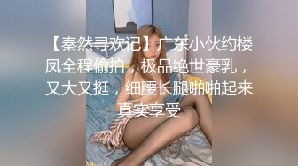 【秦然寻欢记】广东小伙约楼凤全程偷拍，极品绝世豪乳，又大又挺，细腰长腿啪啪起来真实享受