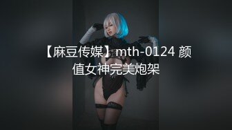 【麻豆传媒】mth-0124 颜值女神完美炮架