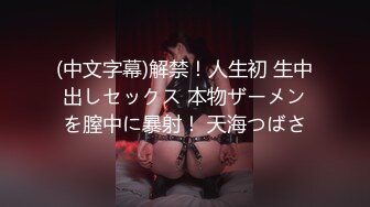 (中文字幕)解禁！人生初 生中出しセックス 本物ザーメンを膣中に暴射！ 天海つばさ