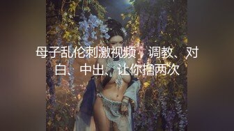 母子乱伦刺激视频，调教、对白、中出、让你撸两次