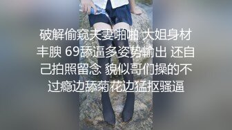 破解偷窥夫妻啪啪 大姐身材丰腴 69舔逼多姿势输出 还自己拍照留念 貌似哥们操的不过瘾边舔菊花边猛抠骚逼