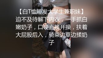 【白T恤短发大学生兼职妹】迫不及待解下内衣，一手抓白嫩奶子，口硬直接开操，扶着大屁股后入，骑乘边草边揉奶子