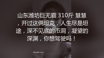 山东潍坊巨无霸 310斤 慧慧，开过这俩坦克，人生尽是坦途，深不见底的币洞，凝望的深渊，你想驾驶吗！