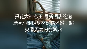 探花大神老王 最新酒店约炮漂亮小姐姐身材好逼还嫩，超爽滑无套内射嫩穴