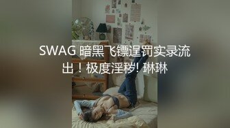 SWAG 暗黑飞镖逞罚实录流出！极度淫秽! 琳琳