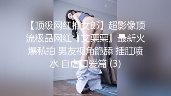 【顶级网红推女郎】超影像顶流极品网红『艾栗栗』最新火爆私拍 男友视角跪舔 插肛喷水 自虐口爱篇 (3)