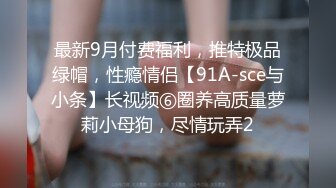 最新9月付费福利，推特极品绿帽，性瘾情侣【91A-sce与小条】长视频⑥圈养高质量萝莉小母狗，尽情玩弄2