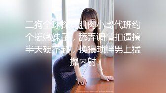 二狗全球探花肌肉小哥代班约个挺嫩妹子，舔弄调情扣逼搞半天硬不起，换猥琐胖男上猛操内射