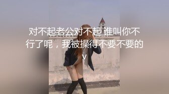 对不起老公对不起 谁叫你不行了呢，我被操得不要不要的v