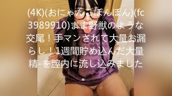 (4K)(おにゃんこぽんぽん)(fc3989910)まま野獣のような交尾！手マンされて大量お漏らし！1週間貯め込んだ大量精-を膣内に流し込みました。