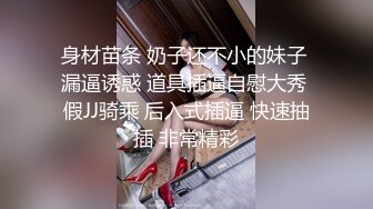 身材苗条 奶子还不小的妹子 漏逼诱惑 道具插逼自慰大秀 假JJ骑乘 后入式插逼 快速抽插 非常精彩