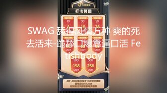 SWAG 舔得风情万种 爽的死去活来-跪舔口爆靠逼口活 Fetishbody