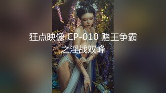 狂点映像 CP-010 赌王争霸之淫战双峰