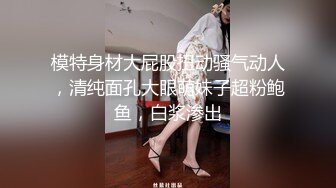 模特身材大屁股扭动骚气动人，清纯面孔大眼萌妹子超粉鲍鱼，白浆渗出