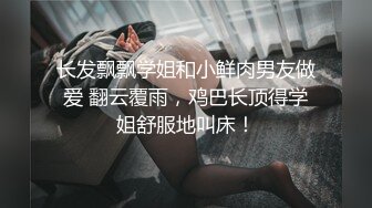 长发飘飘学姐和小鲜肉男友做爱 翻云覆雨，鸡巴长顶得学姐舒服地叫床！