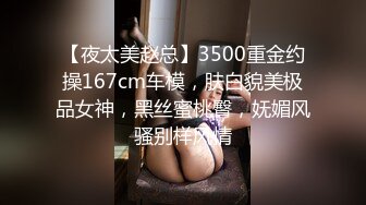 【夜太美赵总】3500重金约操167cm车模，肤白貌美极品女神，黑丝蜜桃臀，妩媚风骚别样风情