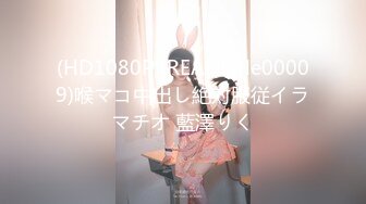 (HD1080P)(REAL)(xrle00009)喉マコ中出し絶対服従イラマチオ 藍澤りく