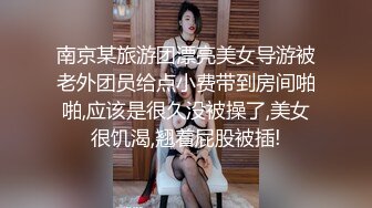 南京某旅游团漂亮美女导游被老外团员给点小费带到房间啪啪,应该是很久没被操了,美女很饥渴,翘着屁股被插!