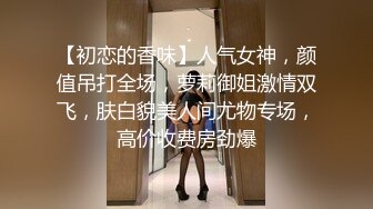 【初恋的香味】人气女神，颜值吊打全场，萝莉御姐激情双飞，肤白貌美人间尤物专场，高价收费房劲爆