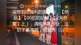 没想到还福利的露了脸，【绝品】【00后的姑娘】12天合集（上），清纯美乳少女，这奶子真美啊，做爱秀  (1)