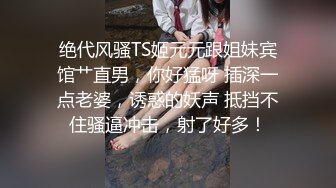 绝代风骚TS姬元元跟姐妹宾馆艹直男，你好猛呀 插深一点老婆，诱惑的妖声 抵挡不住骚逼冲击，射了好多！