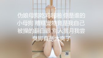 伪娘母狗吃鸡啪啪 你是谁的小母狗 糟糕宠物竟是我自己 被操的翻白眼 别人赏月我尝臭脚真是太爽了