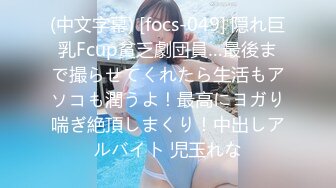 (中文字幕) [focs-049] 隠れ巨乳Fcup貧乏劇団員…最後まで撮らせてくれたら生活もアソコも潤うよ！最高にヨガり喘ぎ絶頂しまくり！中出しアルバイト 児玉れな