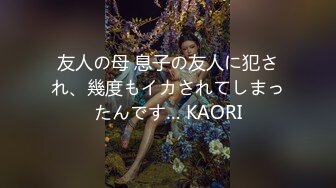 友人の母 息子の友人に犯され、幾度もイカされてしまったんです… KAORI