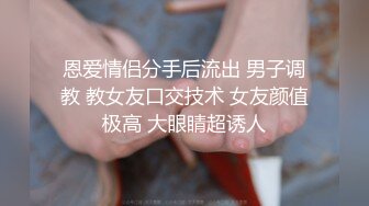 恩爱情侣分手后流出 男子调教 教女友口交技术 女友颜值极高 大眼睛超诱人