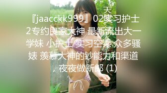 『jaacckk999』02实习护士2专约良家大神 最新流出大一学妹 小护士 实习空乘 众多骚婊 羡慕大神的钞能力和渠道，夜夜做新郎 (1)