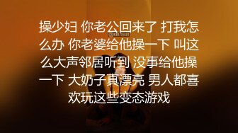 操少妇 你老公回来了 打我怎么办 你老婆给他操一下 叫这么大声邻居听到 没事给他操一下 大奶子真漂亮 男人都喜欢玩这些变态游戏