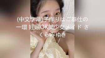 (中文字幕)子作りはご奉仕の一環 妊娠OK美少女メイド さくらみゆき