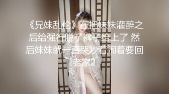 《兄妹乱伦》在把妹妹灌醉之后给强行脱了裤子给上了 然后妹妹就一直哭吵着闹着要回老家2